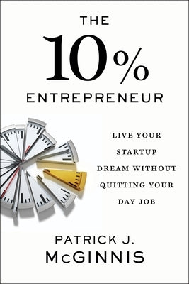 The 10% Entrepreneur: Live Your Startup Dream Without Quitting Your Day Job by McGinnis, Patrick J.