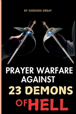 Prayer Warfare Against 23 Demons of Hell: Spiritual Warfare Prayers to Defeat Satan and Demonic Spirits That Attack, Oppress, and Torment Christians by Great, Godson