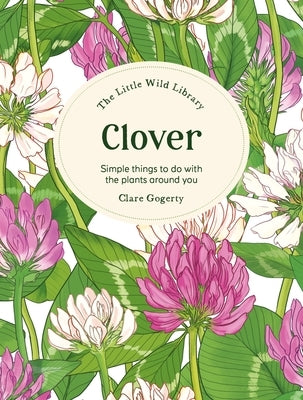 The Little Wild Library: Clover: Simple Things to Do with the Plants Around You. by Gogerty, Clare