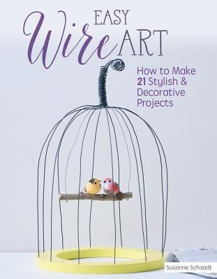 Easy Wire Art: How to Make 21 Stylish & Decorative Projects by Schaadt, Susanne