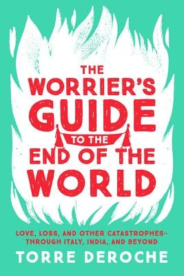 The Worrier's Guide to the End of the World: Love, Loss, and Other Catastrophes--Through Italy, India, and Beyond by Deroche, Torre