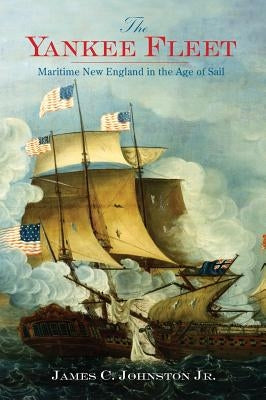 The Yankee Fleet: Maritime New England in the Age of Sail by Johnston, James C., Jr.