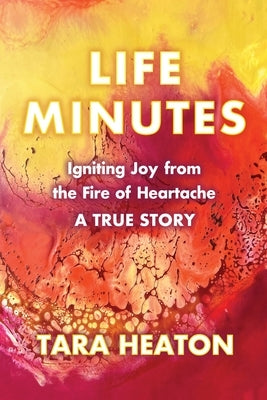 Life Minutes: Igniting Joy from the Fire of Heartache by Heaton, Tara