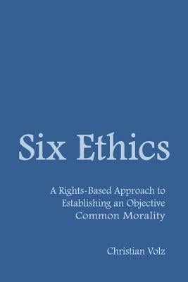 Six Ethics: A Rights-Based Approach to Establishing an Objective Common Morality by Volz, Christian
