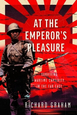 At the Emperor's Pleasure: Surviving Wartime Captivity in the Far East by Graham, Richard