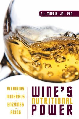 Wine's Nutritional Power: Vitamins - Minerals - Enzymes - Acids by Morris, A. J., Jr.