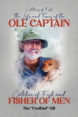 The Life and Times of the Ole Captain: Catcher of Fish and Fisher of Men by Cool Dad Gill, Tim