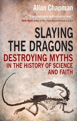 Slaying the Dragons: Destroying Myths in the History of Science and Faith by Chapman, Allan