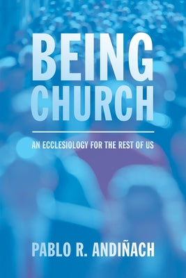 Being Church: An Ecclesiology for the Rest of Us by AndiÃ±ach, Pablo R.