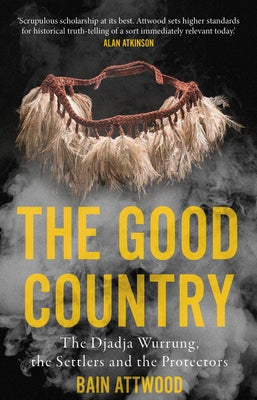 The Good Country: The Djadja Wurrung, the Settlers and the Protectors by Attwood, Bain