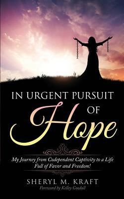 In Urgent Pursuit of Hope: My Journey from Codependent Captivity to a Life Full of Favor and Freedom by Kraft, Sheryl M.