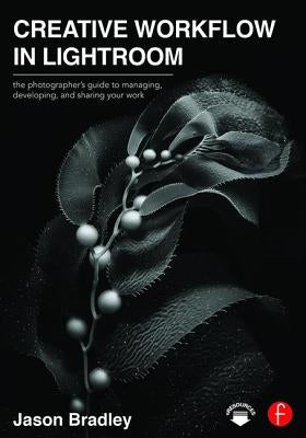 Creative Workflow in Lightroom: The Photographer's Guide to Managing, Developing, and Sharing Your Work by Bradley, Jason