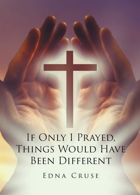 If Only I Prayed, Things Would Have Been Different by Cruse, Edna