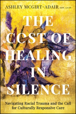 The Cost of Healing in Silence: Navigating Racial Trauma and the Call for Culturally Responsive Care by McGirt-Adair, Ashley