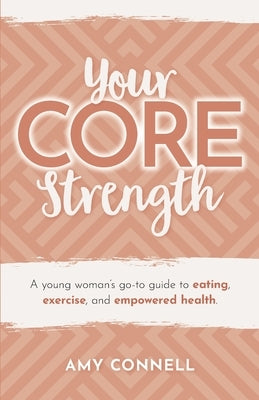 Your CORE Strength: A Young Woman's Go-To Guide to Eating, Exercise and Empowered Health by Connell, Amy