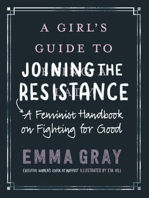 A Girl's Guide to Joining the Resistance: A Feminist Handbook on Fighting for Good by Gray, Emma