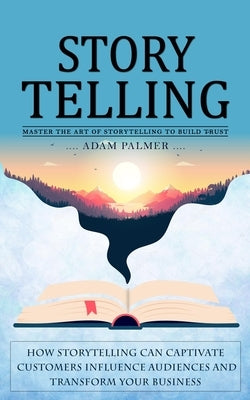 Storytelling: Master the Art of Storytelling to Build Trust (How Storytelling Can Captivate Customers Influence Audiences and Transform Your Business) by Palmer, Adam