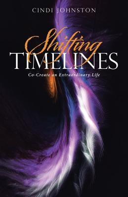 Shifting Timelines: Co-Create an Extraordinary Life by Johnston, Cindi