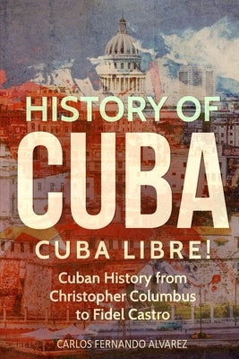 History of Cuba: Cuba Libre! Cuban History from Christopher Columbus to Fidel Castro by Fernando Alvarez, Carlos