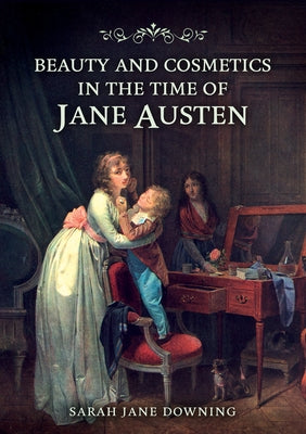 Beauty and Cosmetics in the Time of Jane Austen by Downing, Sarah Jane