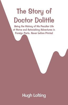 The Story of Doctor Dolittle: Being the History of His Peculiar Life at Home and Astonishing Adventures in Foreign Parts. Never before Printed by Lofting, Hugh