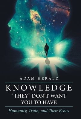 Knowledge "They" Don't Want You To Have: Humanity, Truth, and Their Echos by Herald, Adam