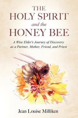 The Holy Spirit and the Honey Bee: A Wise Elder's Journey of Discovery as a Partner, Mother, and Priest by Milliken, Jean Louise