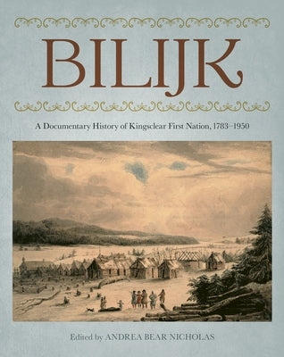 Bilijk: A Documentary History of Kingsclear First Nation, 1783-1950 by Bear Nicholas, Andrea