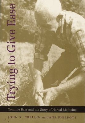 Trying to Give Ease: Tommie Bass and the Story of Herbal Medicine by Crellin, John K.