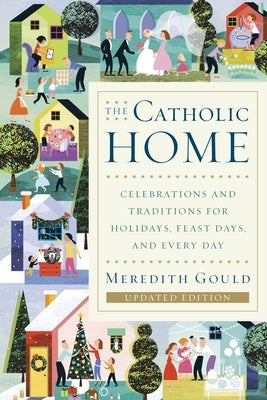 The Catholic Home: Celebrations and Traditions for Holidays, Feast Days, and Every Day by Gould, Meredith