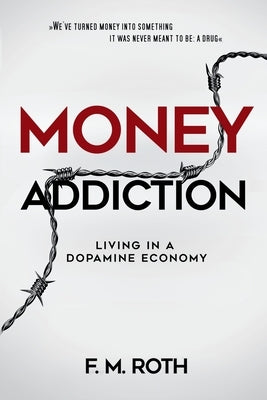 Money Addiction: Living in a Dopamine Economy: The Truth About Why More Money Never Feels Like Enough by F M Roth