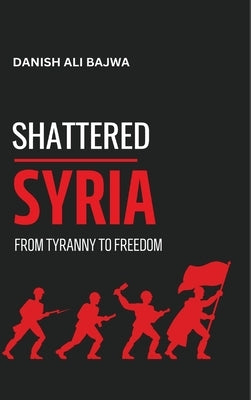 Shattered Syria: From Tyranny to Freedom by Bajwa, Usama