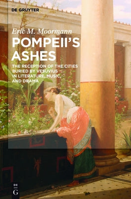 Pompeii's Ashes: The Reception of the Cities Buried by Vesuvius in Literature, Music, and Drama by Moormann, Eric