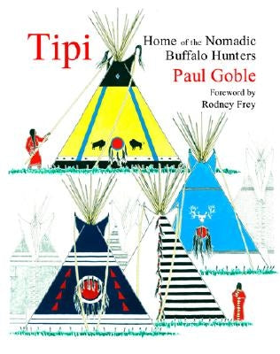 Tipi: Home of the Nomadic Buffalo Hunters by Goble, Paul
