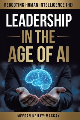 Leadership in the Age of AI: Rebooting Human Intelligence (HI) by Kriley-Mackay, Meegan