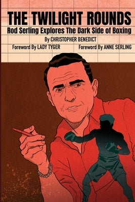 The Twilight Rounds: Rod Serling Explores the Dark Side of Boxing by Benedict, Christopher