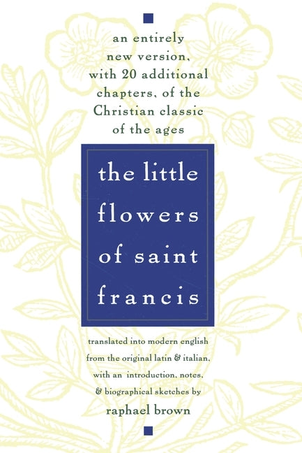 The Little Flowers of St. Francis: An Entirely New Version, with 20 Additional Chapters, of the Christian Classic of the Ages by Brown, Raphael