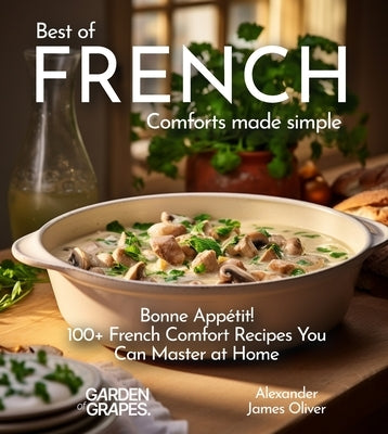 Best of French Comforts Made Simple: Bonne Appétit! - 100+ French Comfort Recipes You Can Master at Home by Oliver, Alexander James