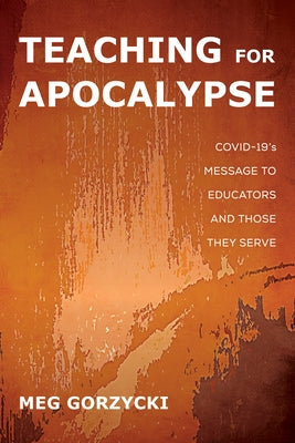 Teaching for Apocalypse: Covid-19's Message to Educators and Those They Serve by Gorzycki, Meg