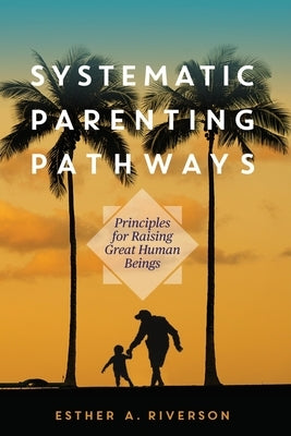 Systematic Parenting Pathways: Principles for Raising Great Human Beings by Riverson, Esther A.