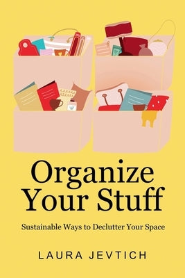 Organize Your Stuff: Sustainable Ways to Declutter Your Space by Jevtich, Laura