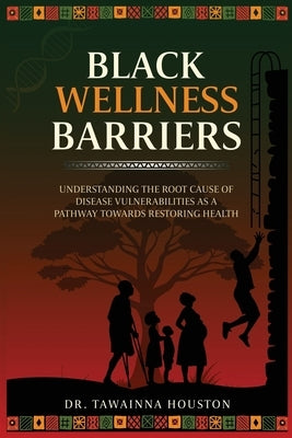 Black Wellness Barriers: Understanding The Root Cause Of Disease Vulnerabilities As A Pathway Towards Restoring Health by Houston, Tawainna