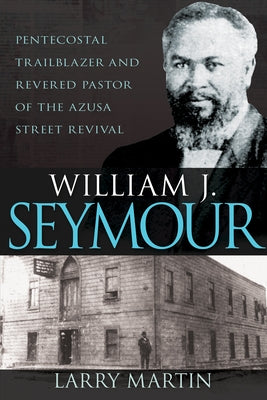William J. Seymour: Pentecostal Trailblazer and Revered Pastor of the Azusa Street Revival by Martin, Larry