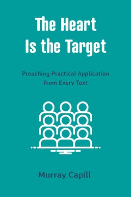 The Heart Is the Target: Preaching Practical Application from Every Text by Capill, Murray