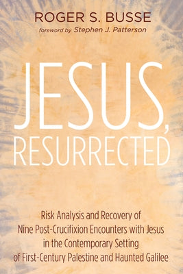 Jesus, Resurrected: Risk Analysis and Recovery of Nine Post-Crucifixion Encounters with Jesus in the Contemporary Setting of First-Century by Busse, Roger S.