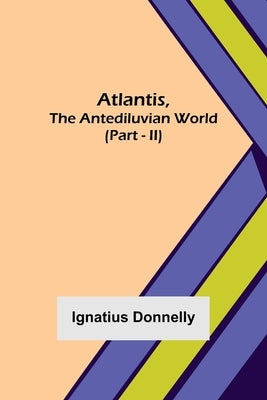 Atlantis, The Antediluvian World (Part - II) by Donnelly, Ignatius