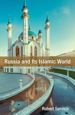 Russia and Its Islamic World: From the Mongol Conquest to the Syrian Military Intervention by Service, Robert
