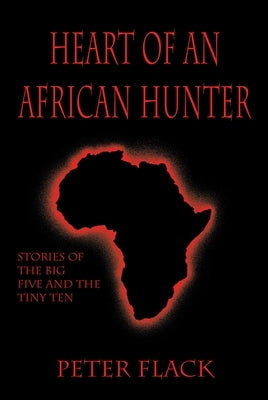 Heart of an African Hunter: Stories on the Big Five and Tiny Ten by Flack, Peter