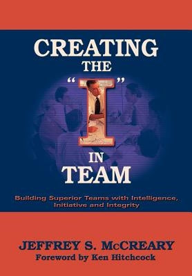 Creating the I in Team: Building Superior Teams with Intelligence, Initiative and Integrity by McCreary, Jeffrey S.