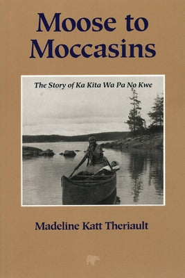 Moose to Moccasins: The Story of Ka Kita Wa Pa No Kwe by Theriault, Madeline Katt